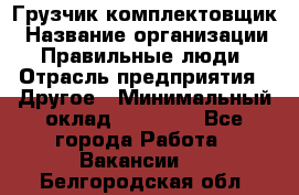 Грузчик-комплектовщик › Название организации ­ Правильные люди › Отрасль предприятия ­ Другое › Минимальный оклад ­ 21 000 - Все города Работа » Вакансии   . Белгородская обл.